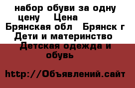 набор обуви за одну цену. › Цена ­ 1 200 - Брянская обл., Брянск г. Дети и материнство » Детская одежда и обувь   